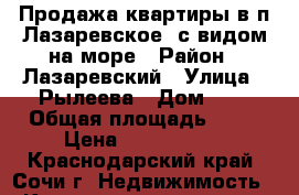 Продажа квартиры в п.Лазаревское  с видом на море › Район ­ Лазаревский › Улица ­ Рылеева › Дом ­ 1 › Общая площадь ­ 53 › Цена ­ 2 050 000 - Краснодарский край, Сочи г. Недвижимость » Квартиры продажа   . Краснодарский край